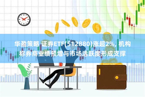 华盈策略 证券ETF(512880)涨超2%, 机构称券商业绩预增与市场活跃度形成支撑
