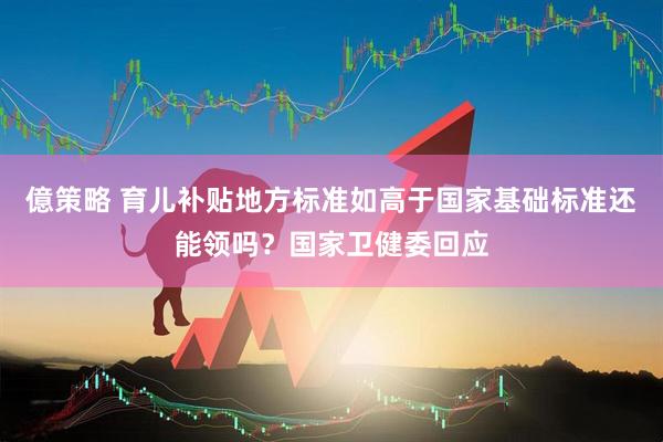 億策略 育儿补贴地方标准如高于国家基础标准还能领吗？国家卫健委回应