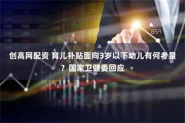 创高网配资 育儿补贴面向3岁以下幼儿有何考量？国家卫健委回应