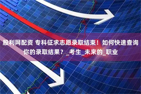股利网配资 专科征求志愿录取结束！如何快速查询你的录取结果？_考生_未来的_职业