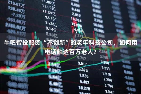 牛吧智投配资 “不创新”的老年科技公司，如何用电话触达百万老人？
