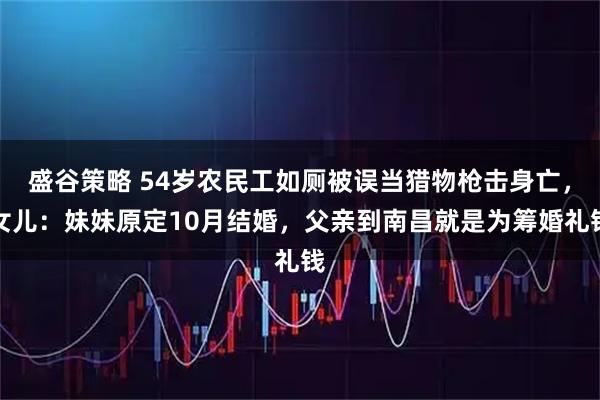 盛谷策略 54岁农民工如厕被误当猎物枪击身亡，女儿：妹妹原定10月结婚，父亲到南昌就是为筹婚礼钱