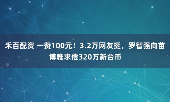禾百配资 一赞100元！3.2万网友挺，罗智强向苗博雅求偿320万新台币