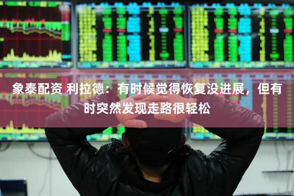 象泰配资 利拉德：有时候觉得恢复没进展，但有时突然发现走路很轻松