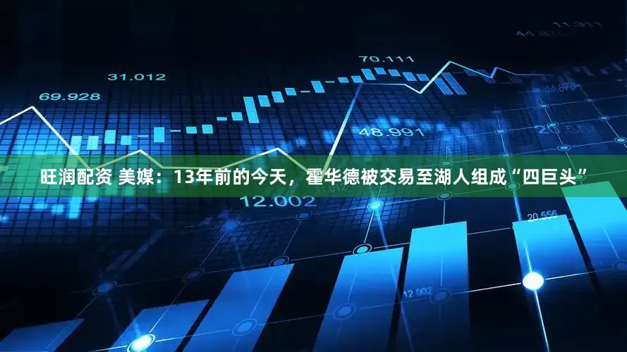 旺润配资 美媒：13年前的今天，霍华德被交易至湖人组成“四巨头”