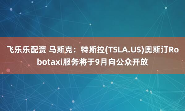 飞乐乐配资 马斯克：特斯拉(TSLA.US)奥斯汀Robotaxi服务将于9月向公众开放