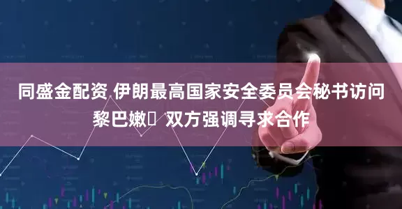同盛金配资 伊朗最高国家安全委员会秘书访问黎巴嫩 双方强调寻求合作