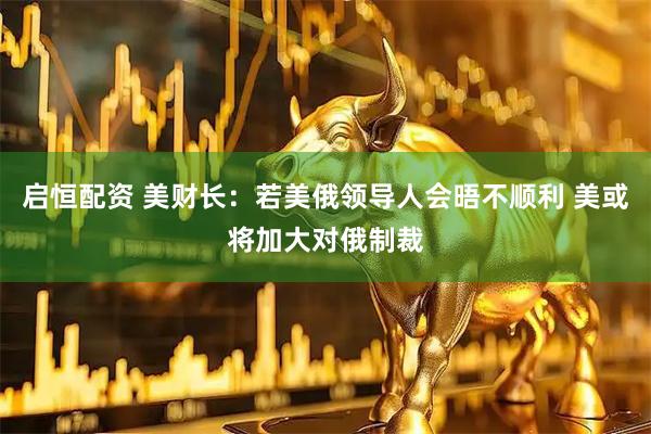 启恒配资 美财长：若美俄领导人会晤不顺利 美或将加大对俄制裁
