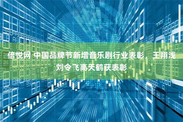 倍悦网 中国品牌节新增音乐剧行业表彰，王翔浅刘令飞高天鹤获表彰