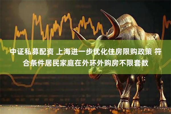 中证私募配资 上海进一步优化住房限购政策 符合条件居民家庭在外环外购房不限套数