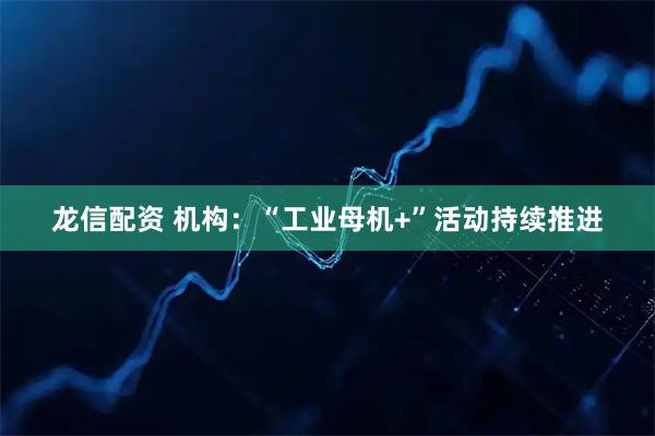 龙信配资 机构：“工业母机+”活动持续推进