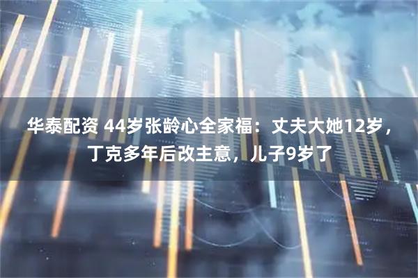 华泰配资 44岁张龄心全家福：丈夫大她12岁，丁克多年后改主意，儿子9岁了