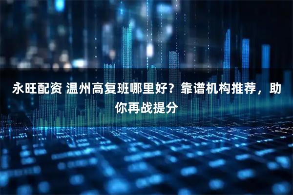 永旺配资 温州高复班哪里好？靠谱机构推荐，助你再战提分