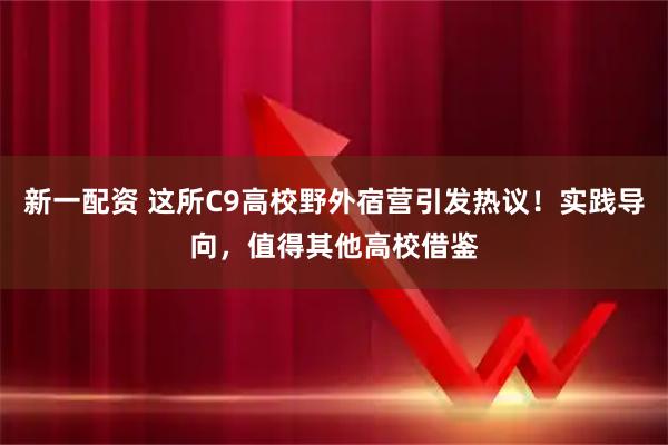 新一配资 这所C9高校野外宿营引发热议！实践导向，值得其他高校借鉴