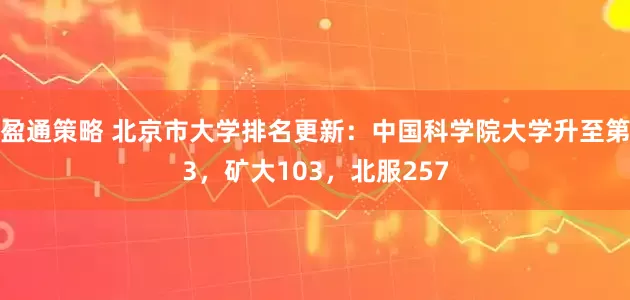 盈通策略 北京市大学排名更新：中国科学院大学升至第3，矿大103，北服257