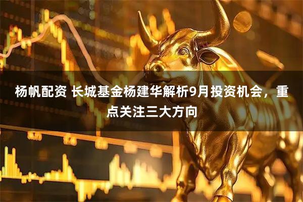 杨帆配资 长城基金杨建华解析9月投资机会，重点关注三大方向