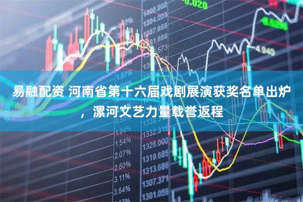 易融配资 河南省第十六届戏剧展演获奖名单出炉，漯河文艺力量载誉返程