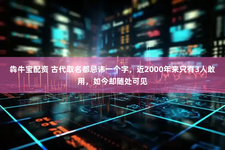 犇牛宝配资 古代取名都忌讳一个字，近2000年来只有3人敢用，如今却随处可见